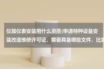 仪器仪表安装用什么资质(申请特种设备安装改造维修许可证,需要具备哪些文件,比如(压力管理、电梯)需要什么证书?)
